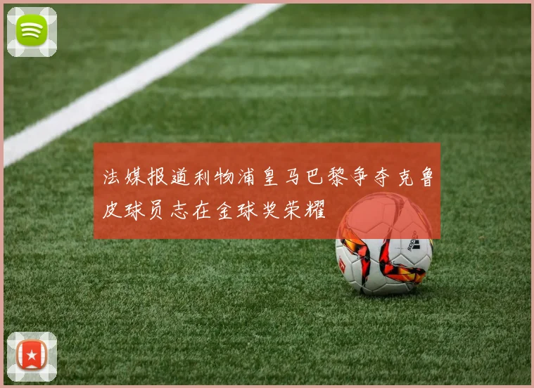 法媒报道利物浦皇马巴黎争夺克鲁皮球员志在金球奖荣耀
