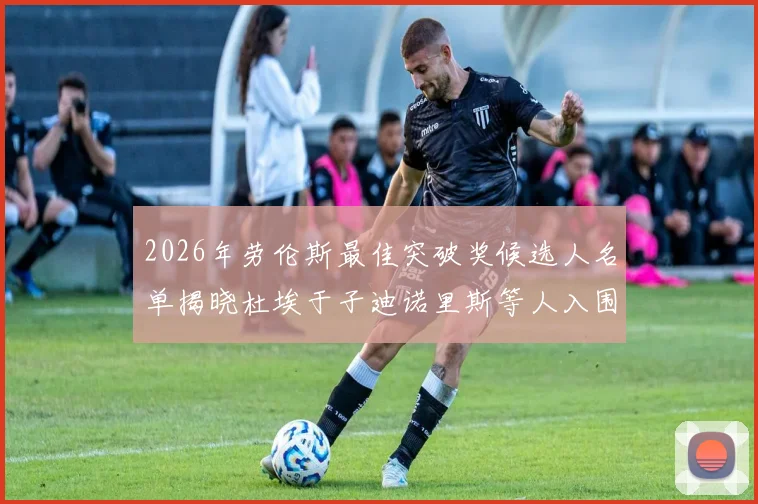 2026年劳伦斯最佳突破奖候选人名单揭晓杜埃于子迪诺里斯等人入围