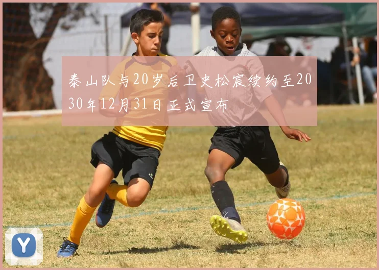 泰山队与20岁后卫史松宸续约至2030年12月31日正式宣布