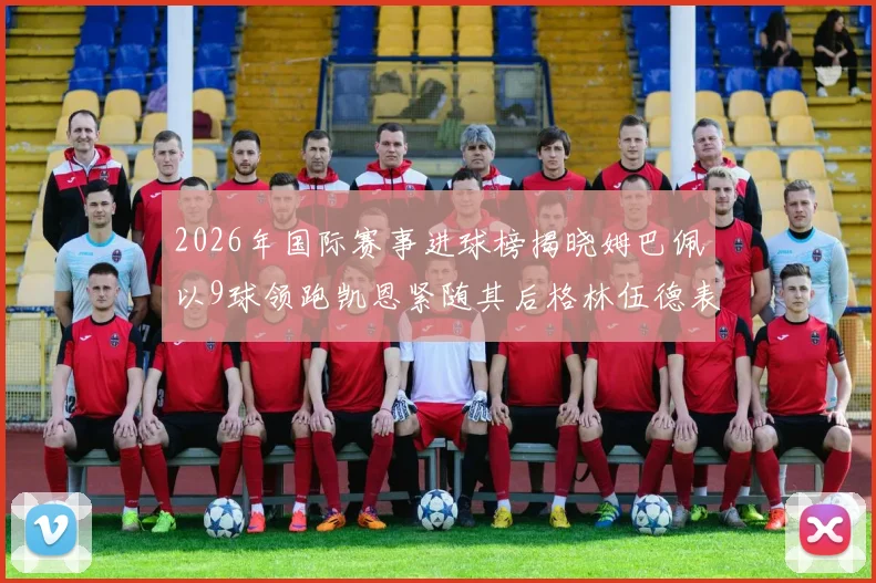 2026年国际赛事进球榜揭晓姆巴佩以9球领跑凯恩紧随其后格林伍德表现出色