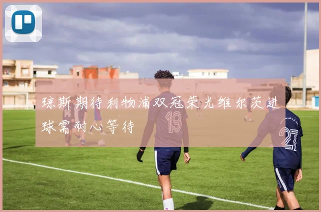 琼斯期待利物浦双冠荣光维尔茨进球需耐心等待