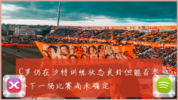 C罗仍在沙特训练状态良好但能否参加下一场比赛尚未确定