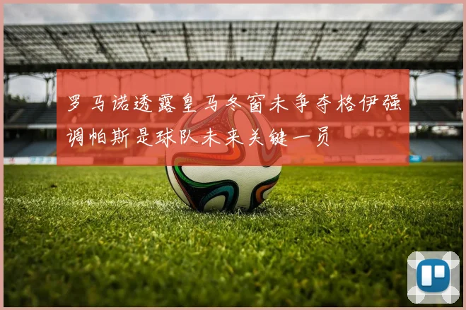 罗马诺透露皇马冬窗未争夺格伊强调帕斯是球队未来关键一员