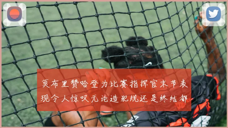 莫布里赞哈登为比赛指挥官末节表现令人惊叹无论造犯规还是终结都游刃有余