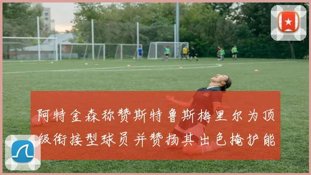 阿特金森称赞斯特鲁斯梅里尔为顶级衔接型球员并赞扬其出色掩护能力