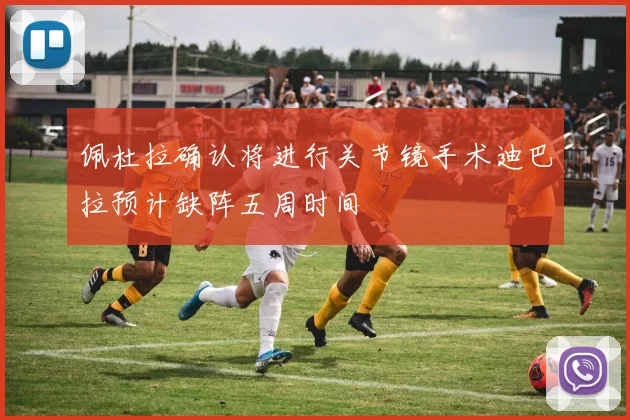 佩杜拉确认将进行关节镜手术迪巴拉预计缺阵五周时间