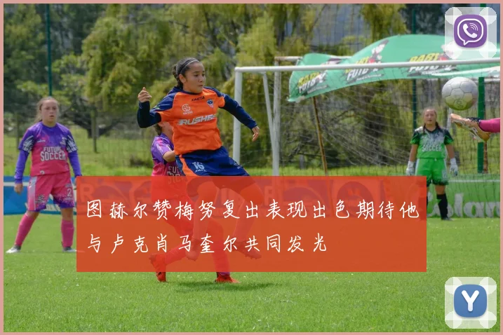 图赫尔赞梅努复出表现出色期待他与卢克肖马奎尔共同发光