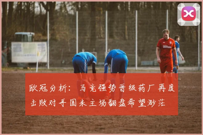 欧冠分析：马竞强势晋级药厂再度击败对手国米主场翻盘希望渺茫