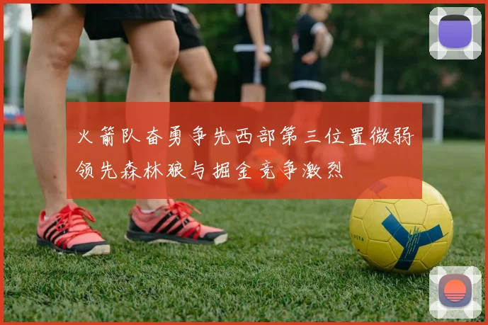 火箭队奋勇争先西部第三位置微弱领先森林狼与掘金竞争激烈