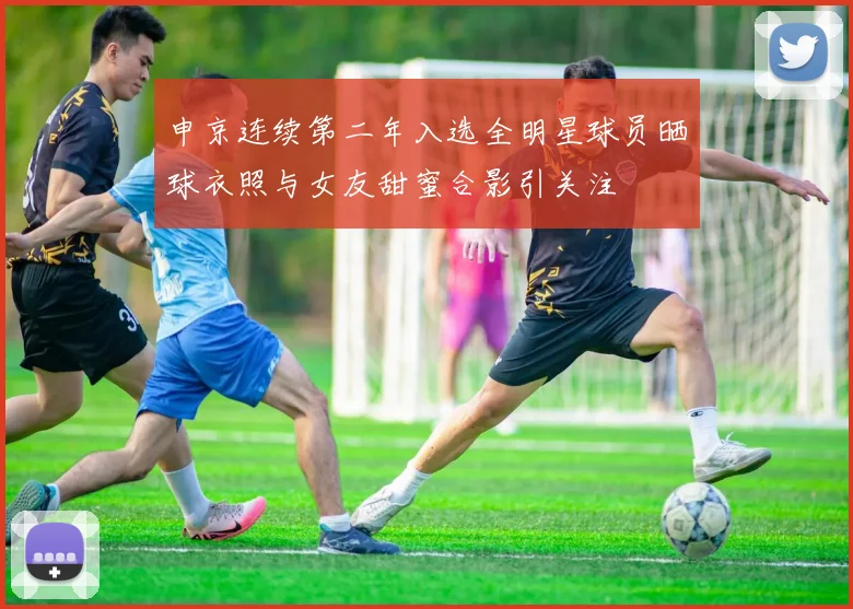申京连续第二年入选全明星球员晒球衣照与女友甜蜜合影引关注