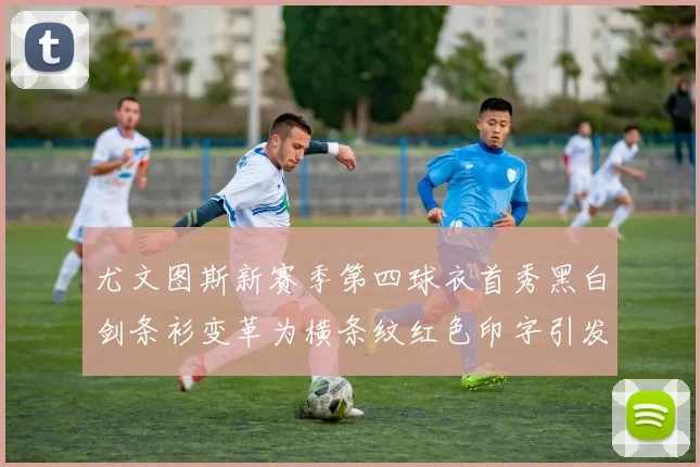 尤文图斯新赛季第四球衣首秀黑白剑条衫变革为横条纹红色印字引发关注
