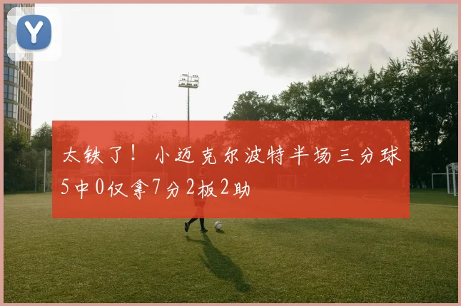 太铁了！小迈克尔波特半场三分球5中0仅拿7分2板2助
