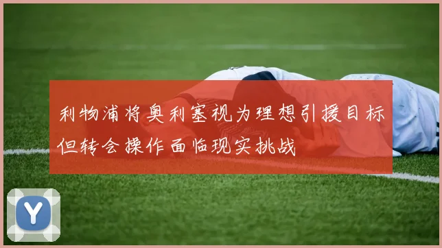 利物浦将奥利塞视为理想引援目标但转会操作面临现实挑战