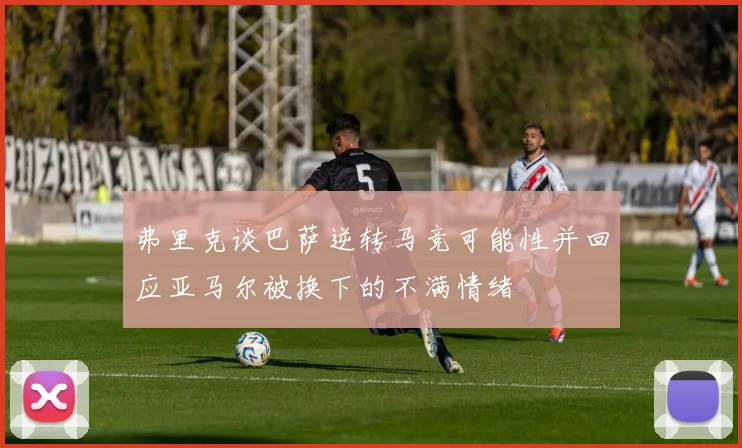 弗里克谈巴萨逆转马竞可能性并回应亚马尔被换下的不满情绪