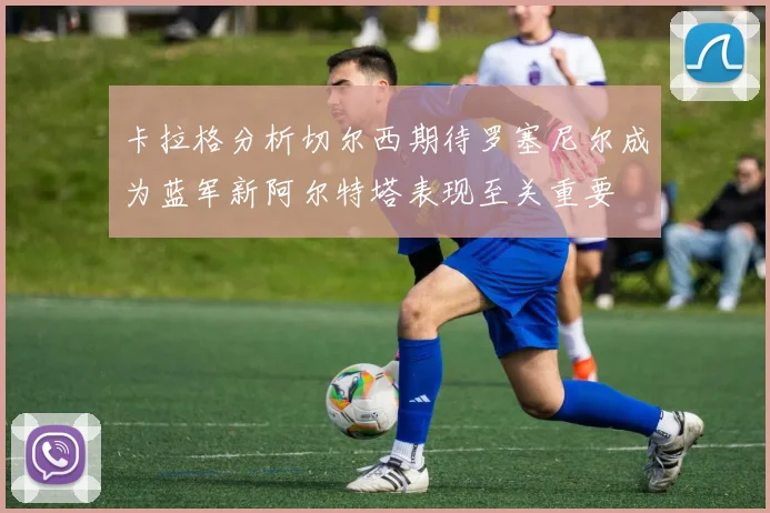 卡拉格分析切尔西期待罗塞尼尔成为蓝军新阿尔特塔表现至关重要