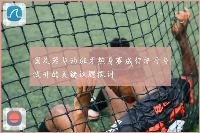国足若与西班牙热身赛成行学习与提升的关键议题探讨