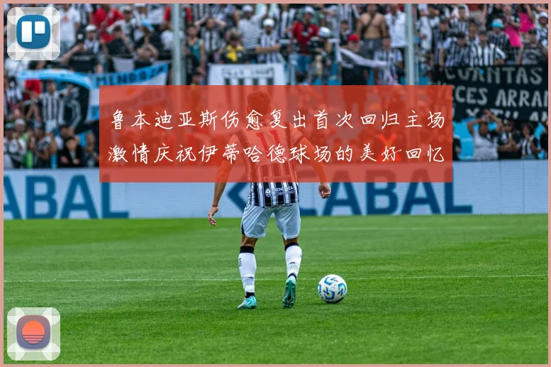 鲁本迪亚斯伤愈复出首次回归主场激情庆祝伊蒂哈德球场的美好回忆