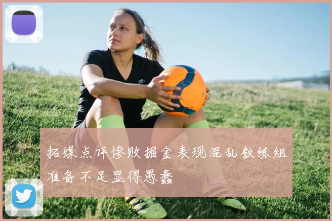 拓媒点评惨败掘金表现混乱教练组准备不足显得愚蠢