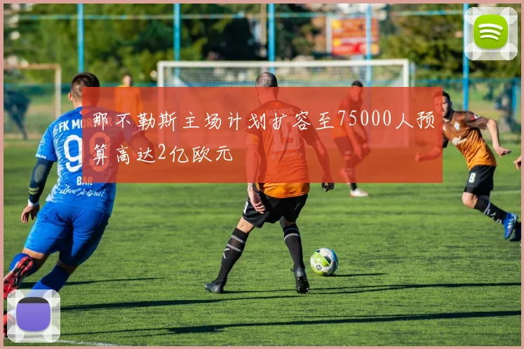 那不勒斯主场计划扩容至75000人预算高达2亿欧元